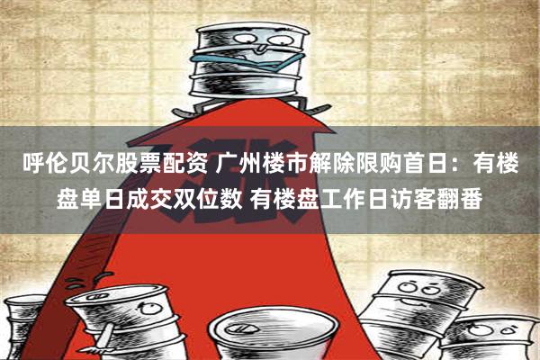 呼伦贝尔股票配资 广州楼市解除限购首日：有楼盘单日成交双位数 有楼盘工作日访客翻番