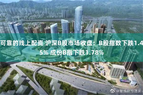 可靠的线上配资 沪深B股市场收盘：B股指数下跌1.45% 成份B指下跌1.78%