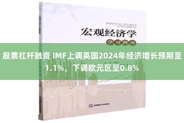 股票杠杆融资 IMF上调英国2024年经济增长预期至1.1%，下调欧元区至0.8%