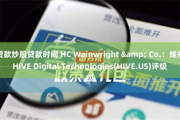 贷款炒股贷款时间 HC Wainwright & Co.：维持HIVE Digital Technologies(HIVE.US)评级