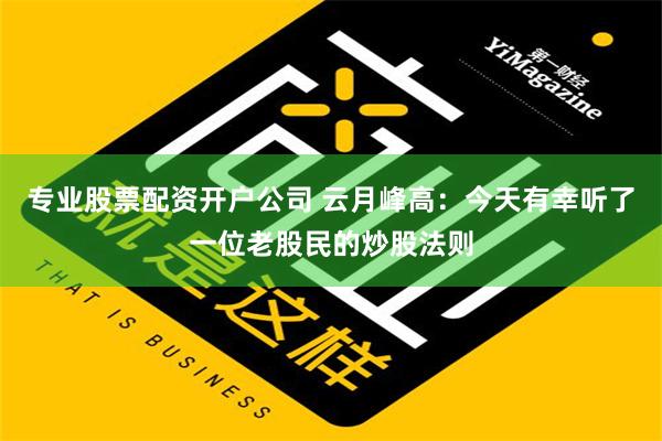 专业股票配资开户公司 云月峰高：今天有幸听了一位老股民的炒股法则