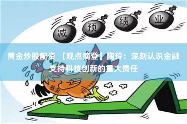 黄金炒股配资 【观点摘登】陶玲：深刻认识金融支持科技创新的重大责任