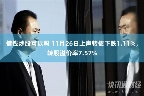 借钱炒股可以吗 11月26日上声转债下跌1.11%，转股溢价率7.57%