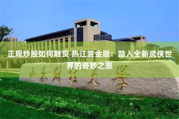 正规炒股如何融资 热江赏金版：踏入全新武侠世界的奇妙之旅