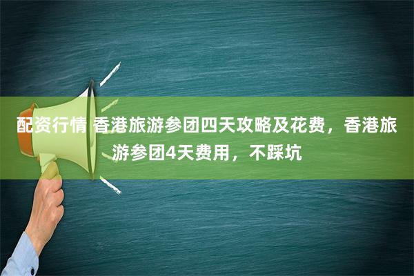 配资行情 香港旅游参团四天攻略及花费，香港旅游参团4天费用，不踩坑