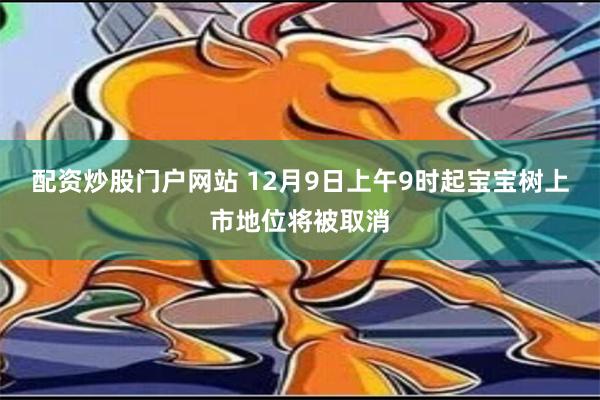 配资炒股门户网站 12月9日上午9时起宝宝树上市地位将被取消