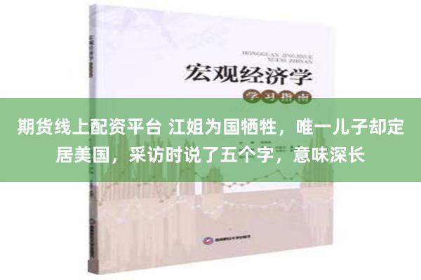 期货线上配资平台 江姐为国牺牲，唯一儿子却定居美国，采访时说了五个字，意味深长