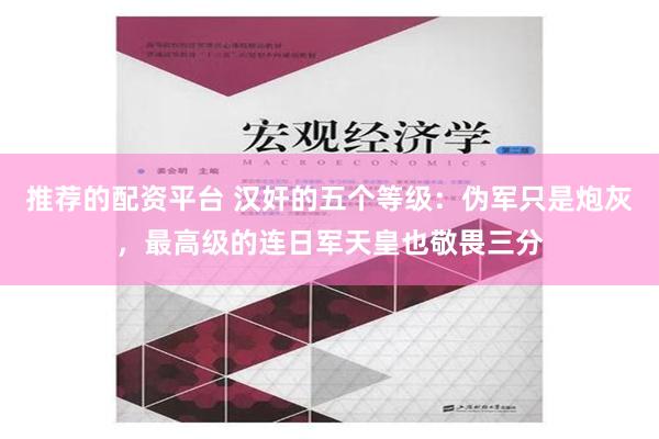 推荐的配资平台 汉奸的五个等级：伪军只是炮灰，最高级的连日军天皇也敬畏三分