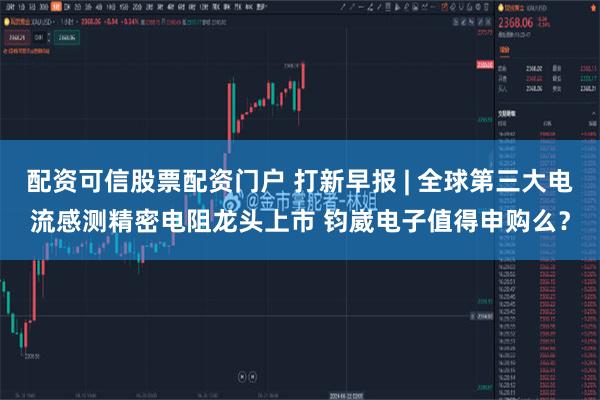 配资可信股票配资门户 打新早报 | 全球第三大电流感测精密电阻龙头上市 钧崴电子值得申购么？