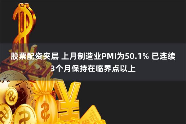 股票配资夹层 上月制造业PMI为50.1% 已连续3个月保持在临界点以上