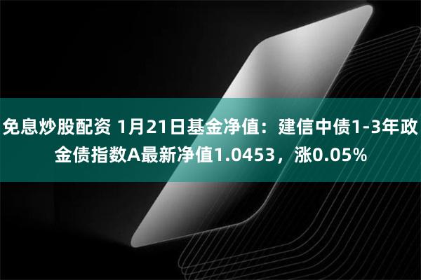 免息炒股配资 1月21日基金净值：建信中债1-3年政金债指数A最新净值1.0453，涨0.05%