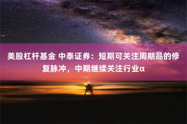 美股杠杆基金 中泰证券：短期可关注周期品的修复脉冲，中期继续关注行业α