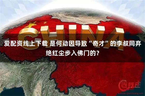 爱配资线上下载 是何动因导致“奇才”的李叔同弃绝红尘步入佛门的？