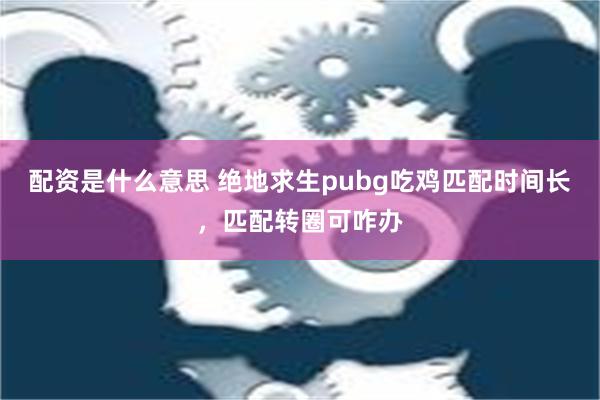 配资是什么意思 绝地求生pubg吃鸡匹配时间长，匹配转圈可咋办