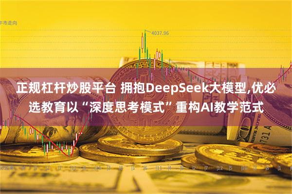 正规杠杆炒股平台 拥抱DeepSeek大模型,优必选教育以“深度思考模式”重构AI教学范式