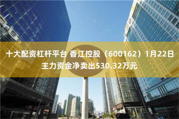 十大配资杠杆平台 香江控股（600162）1月22日主力资金净卖出530.32万元